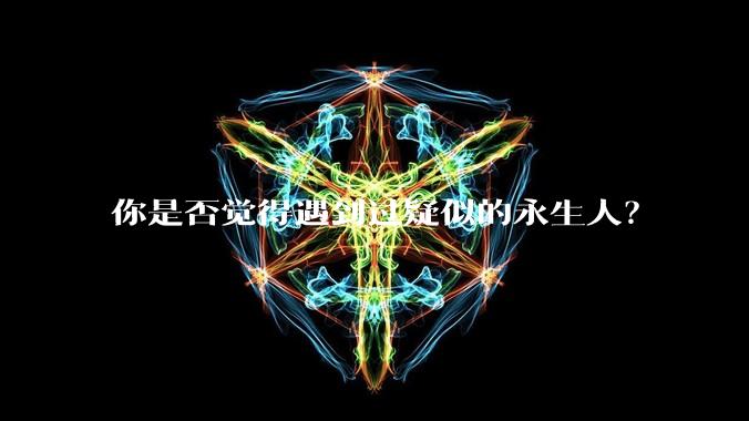 你是否觉得遇到过疑似的永生人？