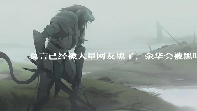 莫言已经被大量网友黑了，余华会被黑吗？